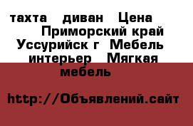 тахта - диван › Цена ­ 1 000 - Приморский край, Уссурийск г. Мебель, интерьер » Мягкая мебель   